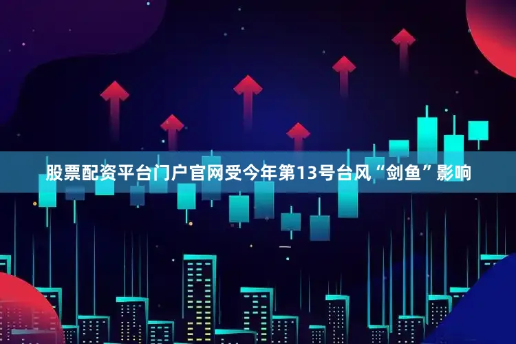 股票配资平台门户官网受今年第13号台风“剑鱼”影响