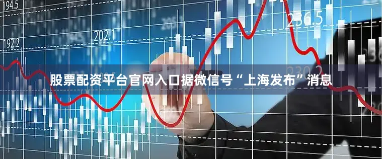 股票配资平台官网入口据微信号“上海发布”消息
