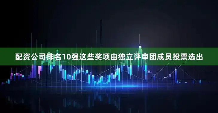 配资公司排名10强这些奖项由独立评审团成员投票选出
