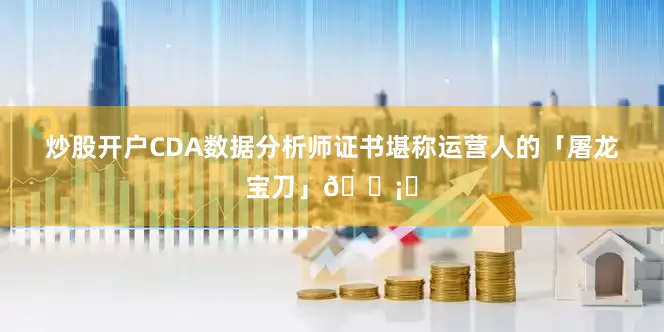 炒股开户CDA数据分析师证书堪称运营人的「屠龙宝刀」🗡️