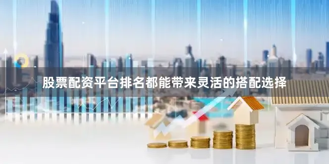 股票配资平台排名都能带来灵活的搭配选择