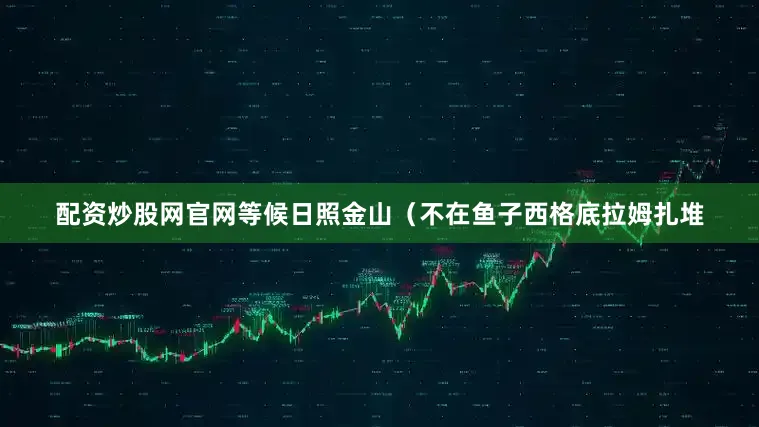 配资炒股网官网等候日照金山(不在鱼子西格底拉姆扎堆