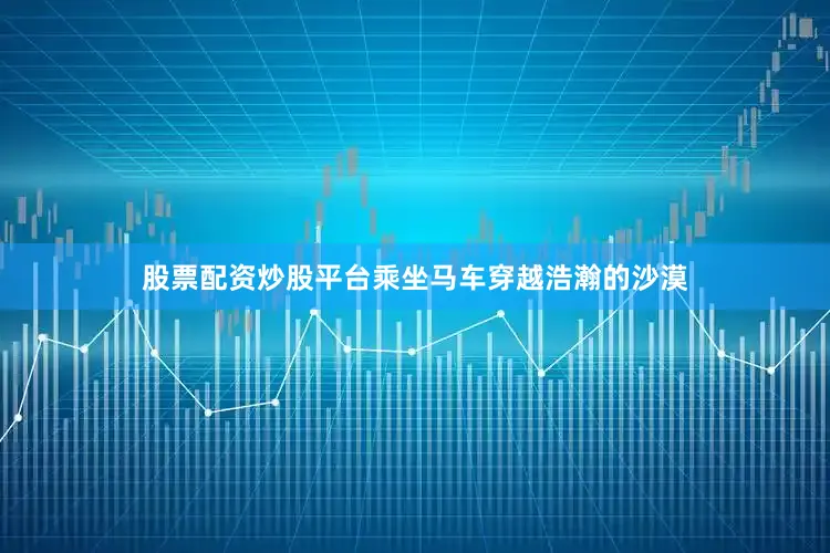 股票配资炒股平台乘坐马车穿越浩瀚的沙漠