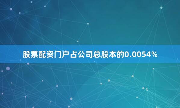 股票配资门户占公司总股本的0.0054%