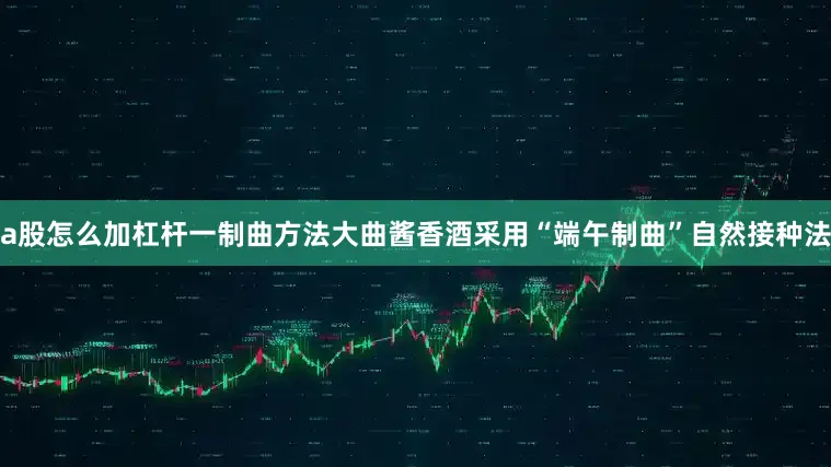 a股怎么加杠杆一制曲方法大曲酱香酒采用“端午制曲”自然接种法