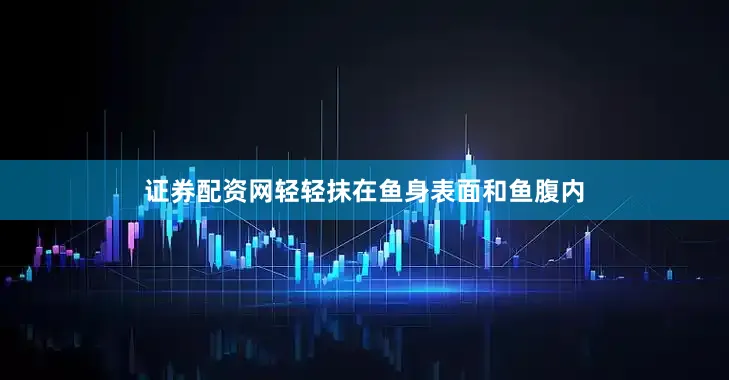证券配资网轻轻抹在鱼身表面和鱼腹内