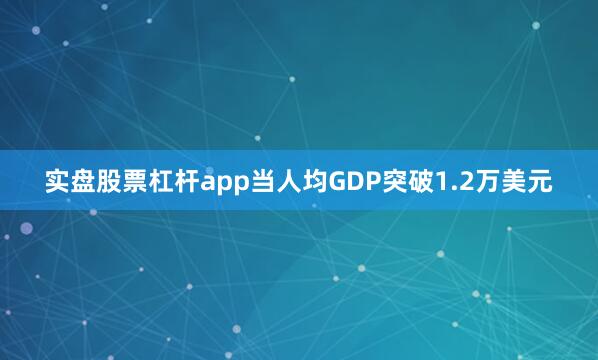 实盘股票杠杆app当人均GDP突破1.2万美元