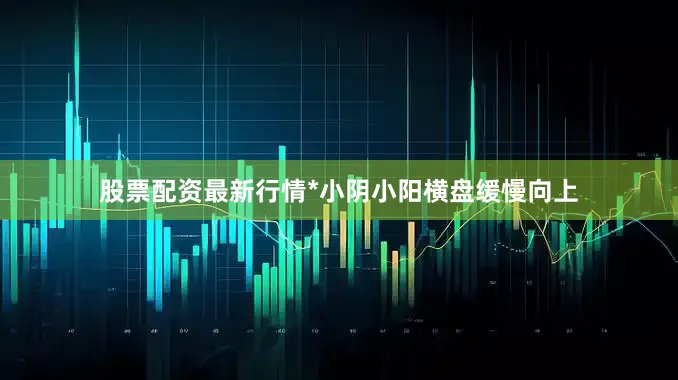 股票配资最新行情*小阴小阳横盘缓慢向上