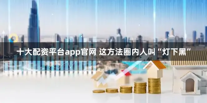 十大配资平台app官网 这方法圈内人叫“灯下黑”