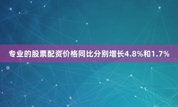 专业的股票配资价格同比分别增长4.8%和1.7%