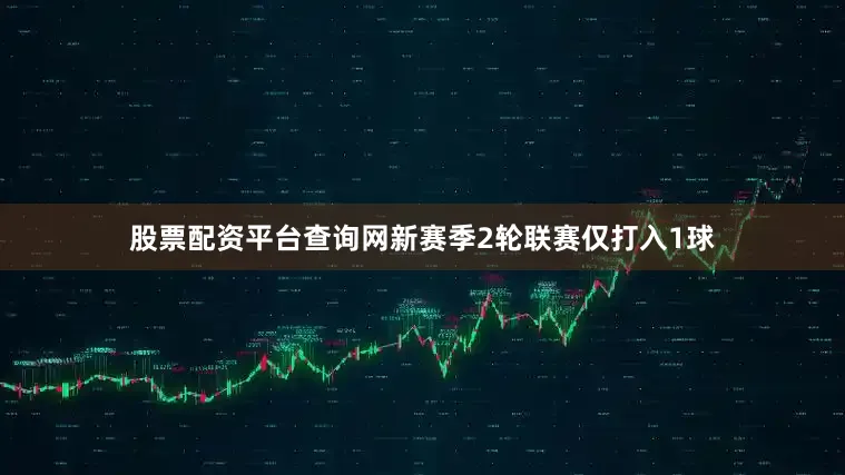 股票配资平台查询网新赛季2轮联赛仅打入1球