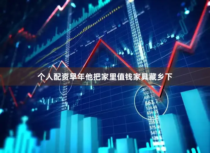 个人配资早年他把家里值钱家具藏乡下