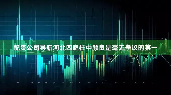 配资公司导航河北四庭柱中颜良是毫无争议的第一