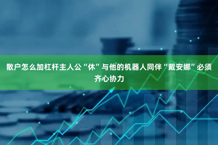 散户怎么加杠杆主人公“休”与他的机器人同伴“戴安娜”必须齐心协力