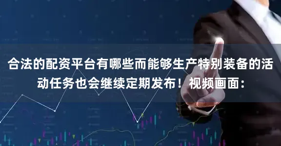 合法的配资平台有哪些而能够生产特别装备的活动任务也会继续定期发布！视频画面：