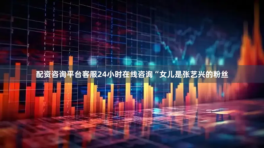 配资咨询平台客服24小时在线咨询“女儿是张艺兴的粉丝
