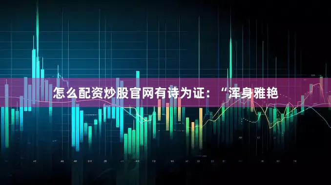 怎么配资炒股官网有诗为证：“浑身雅艳