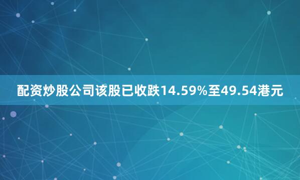 配资炒股公司该股已收跌14.59%至49.54港元